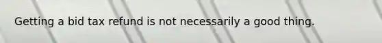 Getting a bid tax refund is not necessarily a good thing.
