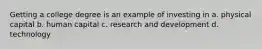 Getting a college degree is an example of investing in a. physical capital b. human capital c. research and development d. technology