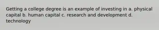 Getting a college degree is an example of investing in a. physical capital b. human capital c. research and development d. technology