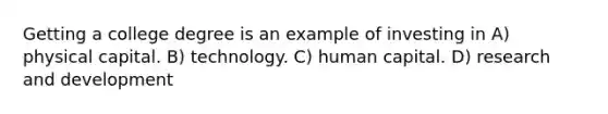 Getting a college degree is an example of investing in A) physical capital. B) technology. C) human capital. D) research and development