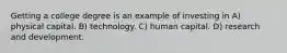 Getting a college degree is an example of investing in A) physical capital. B) technology. C) human capital. D) research and development.