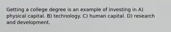 Getting a college degree is an example of investing in A) physical capital. B) technology. C) human capital. D) research and development.