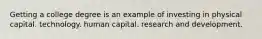 Getting a college degree is an example of investing in physical capital. technology. human capital. research and development.