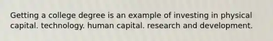 Getting a college degree is an example of investing in physical capital. technology. human capital. research and development.