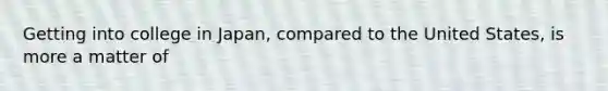 Getting into college in Japan, compared to the United States, is more a matter of