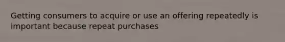 Getting consumers to acquire or use an offering repeatedly is important because repeat purchases