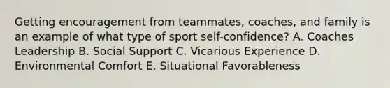 Getting encouragement from teammates, coaches, and family is an example of what type of sport self-confidence? A. Coaches Leadership B. Social Support C. Vicarious Experience D. Environmental Comfort E. Situational Favorableness