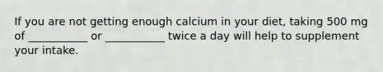 If you are not getting enough calcium in your diet, taking 500 mg of ___________ or ___________ twice a day will help to supplement your intake.