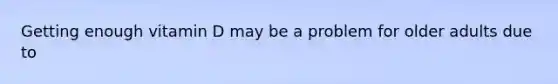 Getting enough vitamin D may be a problem for older adults due to