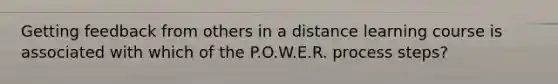 Getting feedback from others in a distance learning course is associated with which of the P.O.W.E.R. process steps?