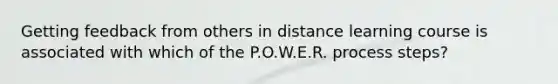 Getting feedback from others in distance learning course is associated with which of the P.O.W.E.R. process steps?