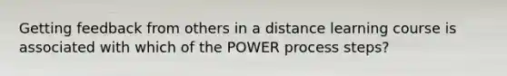 Getting feedback from others in a distance learning course is associated with which of the POWER process steps?