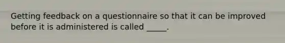 Getting feedback on a questionnaire so that it can be improved before it is administered is called _____.