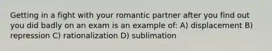 Getting in a fight with your romantic partner after you find out you did badly on an exam is an example of: A) displacement B) repression C) rationalization D) sublimation