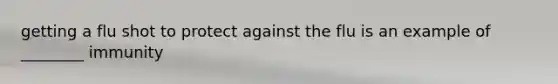 getting a flu shot to protect against the flu is an example of ________ immunity