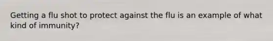 Getting a flu shot to protect against the flu is an example of what kind of immunity?