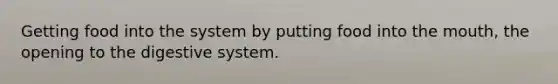 Getting food into the system by putting food into <a href='https://www.questionai.com/knowledge/krBoWYDU6j-the-mouth' class='anchor-knowledge'>the mouth</a>, the opening to the digestive system.