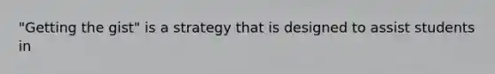 "Getting the gist" is a strategy that is designed to assist students in