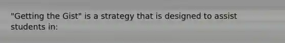 "Getting the Gist" is a strategy that is designed to assist students in: