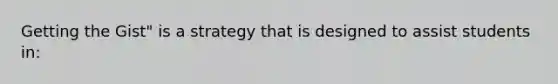 Getting the Gist" is a strategy that is designed to assist students in: