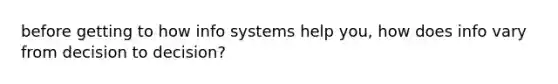 before getting to how info systems help you, how does info vary from decision to decision?