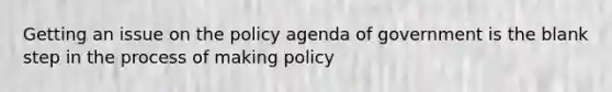 Getting an issue on the policy agenda of government is the blank step in the process of making policy