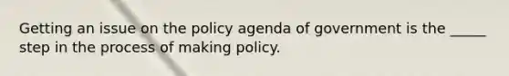 Getting an issue on the policy agenda of government is the _____ step in the process of making policy.