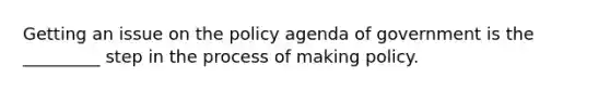 Getting an issue on the policy agenda of government is the _________ step in the process of making policy.