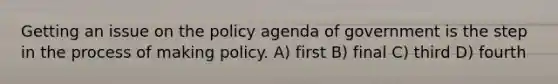 Getting an issue on the policy agenda of government is the step in the process of making policy. A) first B) final C) third D) fourth