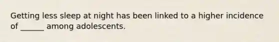 Getting less sleep at night has been linked to a higher incidence of ______ among adolescents.