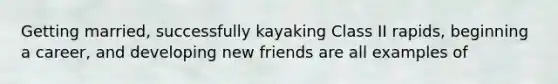 Getting married, successfully kayaking Class II rapids, beginning a career, and developing new friends are all examples of