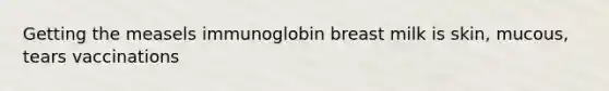 Getting the measels immunoglobin breast milk is skin, mucous, tears vaccinations