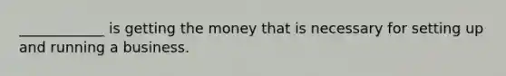 ____________ is getting the money that is necessary for setting up and running a business.