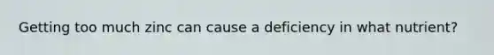 Getting too much zinc can cause a deficiency in what nutrient?
