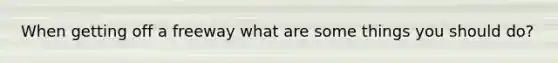 When getting off a freeway what are some things you should do?