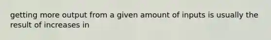 getting more output from a given amount of inputs is usually the result of increases in