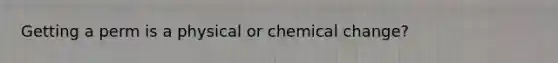 Getting a perm is a physical or chemical change?