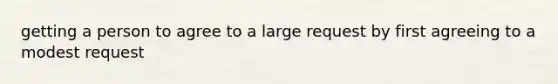 getting a person to agree to a large request by first agreeing to a modest request