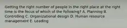 Getting the right number of people in the right place at the right time is the focus of which of the​ following? A. Planning B. Controlling C. Organizational design D. Human resource management E. Leading