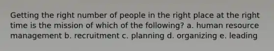 Getting the right number of people in the right place at the right time is the mission of which of the​ following? a. human resource management b. recruitment c. planning d. organizing e. leading