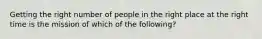 Getting the right number of people in the right place at the right time is the mission of which of the​ following?