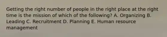 Getting the right number of people in the right place at the right time is the mission of which of the​ following? A. Organizing B. Leading C. Recruitment D. Planning E. Human resource management