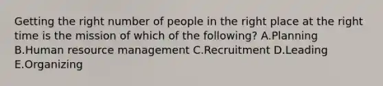 Getting the right number of people in the right place at the right time is the mission of which of the​ following? A.Planning B.Human resource management C.Recruitment D.Leading E.Organizing