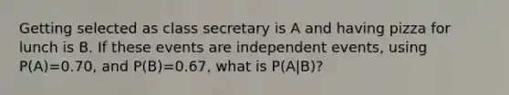 Getting selected as class secretary is A and having pizza for lunch is B. If these events are independent events, using P(A)=0.70, and P(B)=0.67, what is P(A|B)?