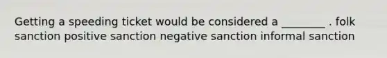 Getting a speeding ticket would be considered a ________ . folk sanction positive sanction negative sanction informal sanction