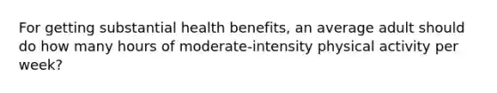 For getting substantial health benefits, an average adult should do how many hours of moderate-intensity physical activity per week?