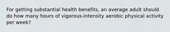 For getting substantial health benefits, an average adult should do how many hours of vigorous-intensity aerobic physical activity per week?