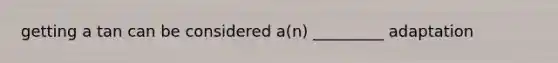 getting a tan can be considered a(n) _________ adaptation