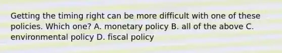 Getting the timing right can be more difficult with one of these policies. Which one? A. monetary policy B. all of the above C. environmental policy D. fiscal policy