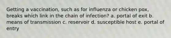 Getting a vaccination, such as for influenza or chicken pox, breaks which link in the chain of infection? a. portal of exit b. means of transmission c. reservoir d. susceptible host e. portal of entry